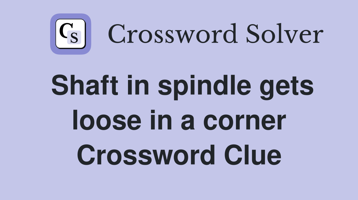 Shaft in spindle gets loose in a corner Crossword Clue Answers